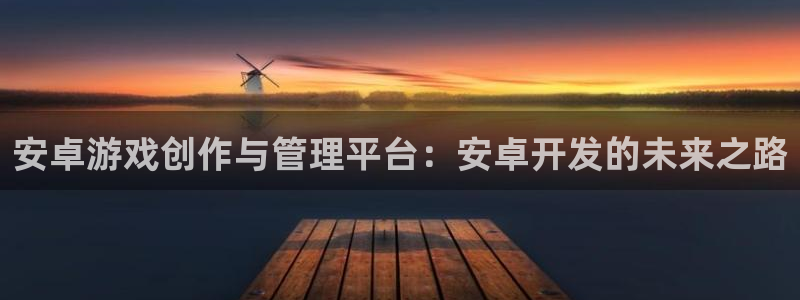 沐鸣2代理注册：安卓游戏创作与管理平台：安卓开发的未来之路