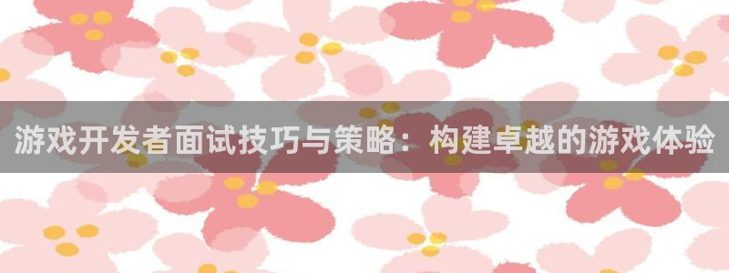 沐鸣2官网 5O6917：游戏开发者面试技巧与策略：构建卓越的游戏体验