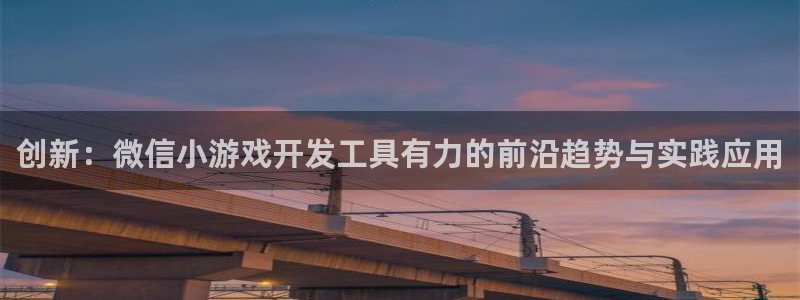 沐鸣娱乐2官网网址：创新：微信小游戏开发工具有力的前沿趋势与实践应用