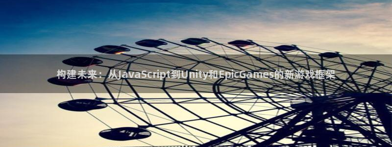 沐鸣娱乐2输钱了：构建未来：从JavaScript到Unity和EpicGames的新游戏框架