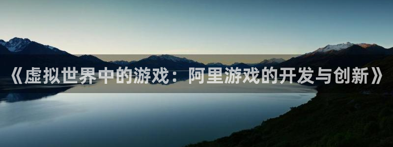 沐鸣2平台官网登录：《虚拟世界中的游戏：阿里游戏的开发与创新》